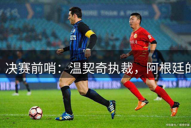 决赛前哨：温契奇执裁，阿根廷的剧本还能续写吗？世界杯的赛程走到这儿，球迷的心态其实挺有意思