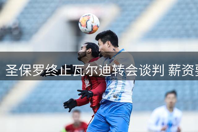 圣保罗终止瓦尔迪转会谈判 薪资要求超出承受范围