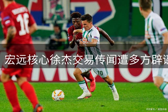 宏远核心徐杰交易传闻遭多方辟谣 广东队明确表态非卖品