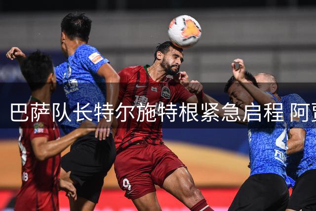 巴萨队长特尔施特根紧急启程 阿贾克斯租借协议终达共识