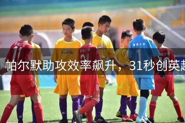 帕尔默助攻效率飙升，31秒创英超新纪录