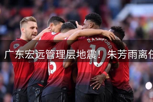 广东宏远管理层地震！朱芳雨离任背后暗藏三大深层矛盾
