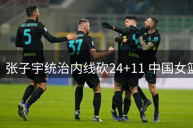 张子宇统治内线砍24+11 中国女篮三分优势力克非洲冠军
