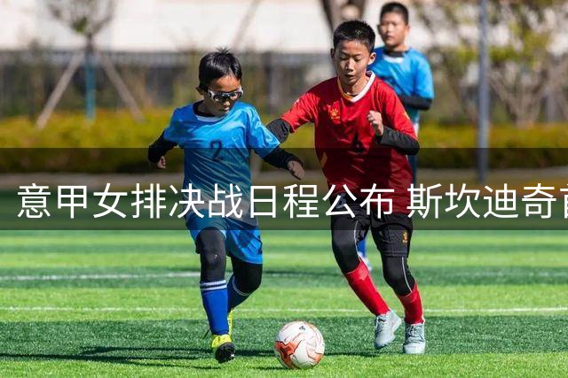 意甲女排决战日程公布 斯坎迪奇首战客场挑战科内
