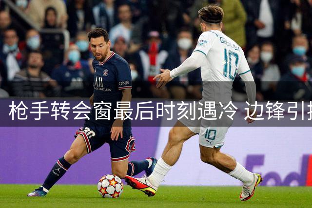 枪手转会窗最后时刻遇冷 边锋引援计划或全面搁置