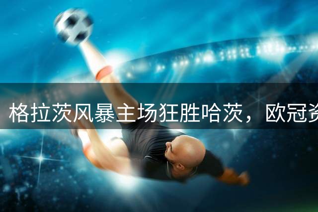 格拉茨风暴主场狂胜哈茨，欧冠资格赛首回合4球大捷