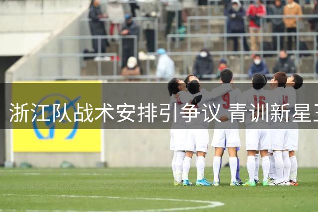 浙江队战术安排引争议 青训新星王钰栋遭边缘化