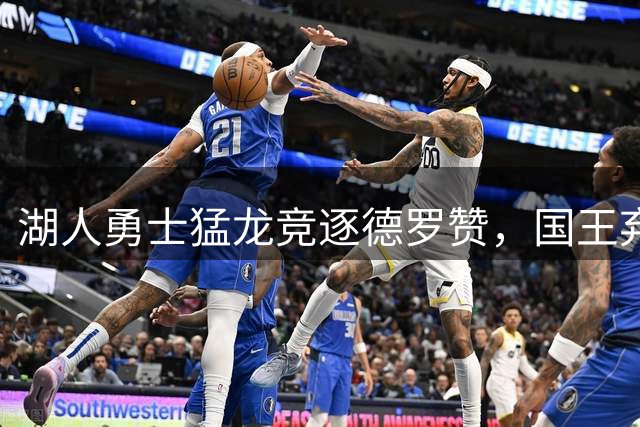 湖人勇士猛龙竞逐德罗赞，国王弃将或成关键补强