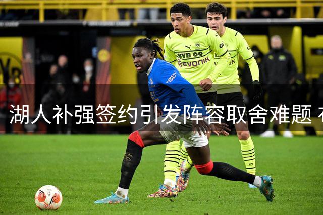湖人补强签约引发阵容取舍难题 布朗尼何去何从？