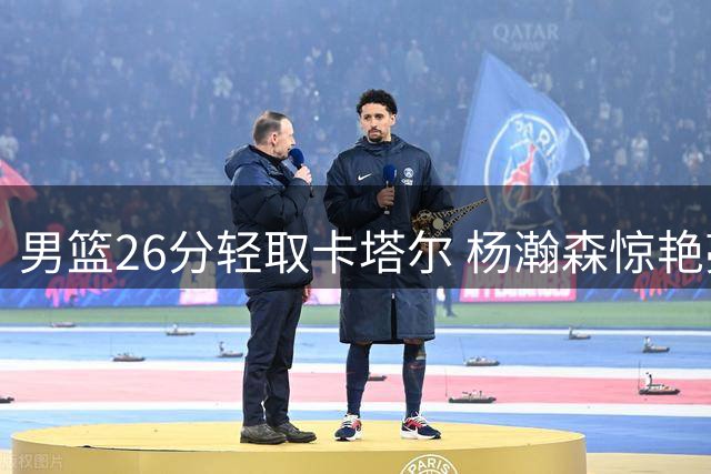男篮26分轻取卡塔尔 杨瀚森惊艳亮相 两将发力一人伤退