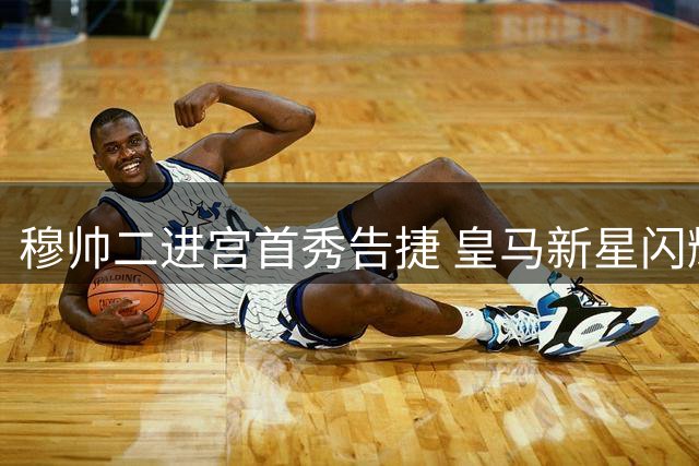 穆帅二进宫首秀告捷 皇马新星闪耀热身赛4-1轻取莱加内斯