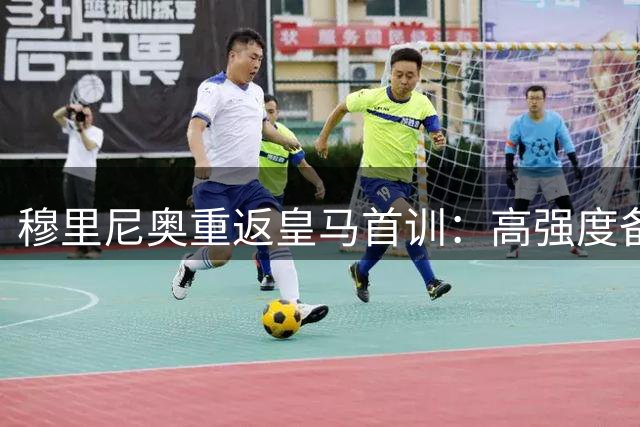 穆里尼奥重返皇马首训：高强度备战背后的隐密布局