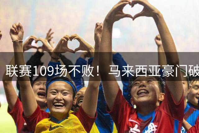 联赛109场不败！马来西亚豪门破32年记录 亚冠碾压中超球队