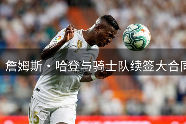 詹姆斯·哈登与骑士队续签大合同，因他帮助球队得到佩顿·沃特森