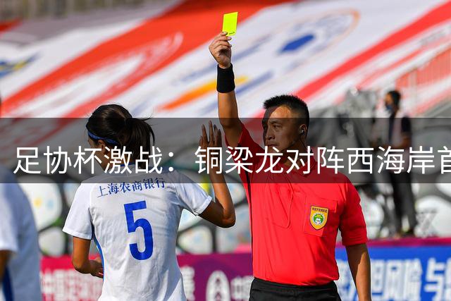 足协杯激战：铜梁龙对阵西海岸首发阵容揭晓，多位U21新星领衔