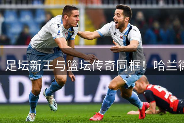 足坛新王与篮坛传奇同框！哈兰德社媒晒乔丹合影引热议