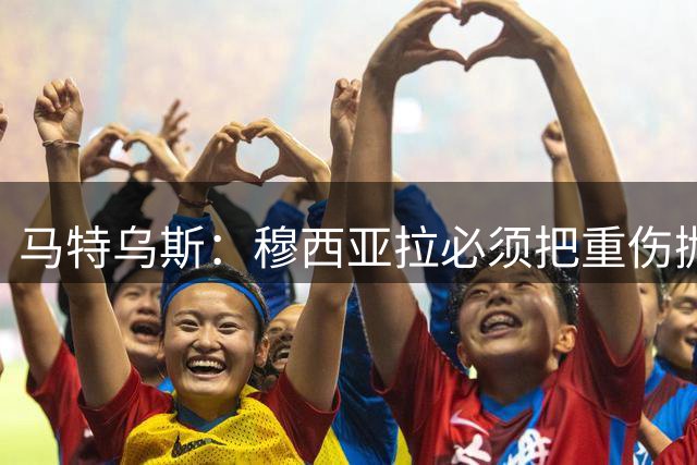 马特乌斯：穆西亚拉必须把重伤抛在脑后，影响终究要成为过去