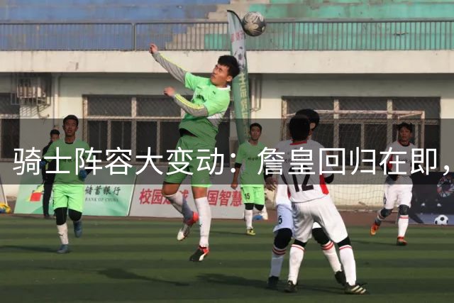 骑士阵容大变动：詹皇回归在即，施罗德转会热，欧洲前锋受关注