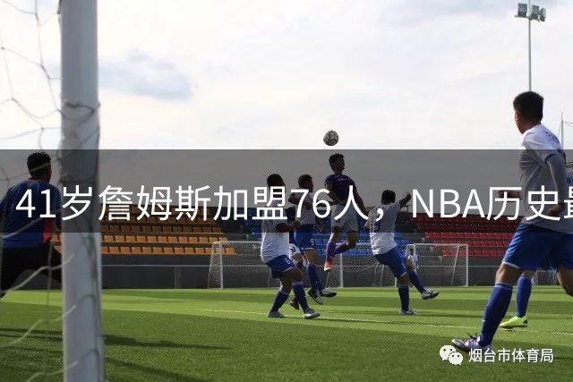 41岁詹姆斯加盟76人，NBA历史最佳之争能否尘埃落定？
