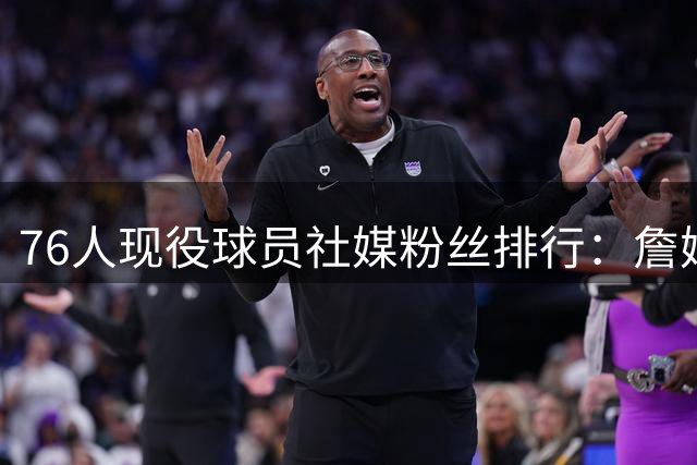 76人现役球员社媒粉丝排行：詹姆斯1.54亿领跑全队