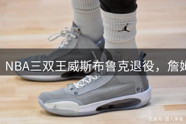 NBA三双王威斯布鲁克退役，詹姆斯送上敬意